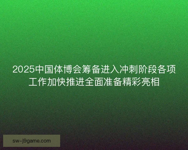 2025中国体博会筹备进入冲刺阶段各项工作加快推进全面准备精彩亮相