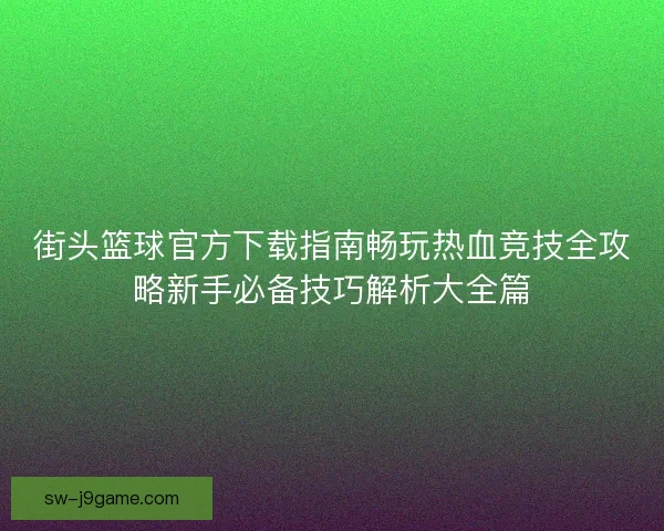 街头篮球官方下载指南畅玩热血竞技全攻略新手必备技巧解析大全篇