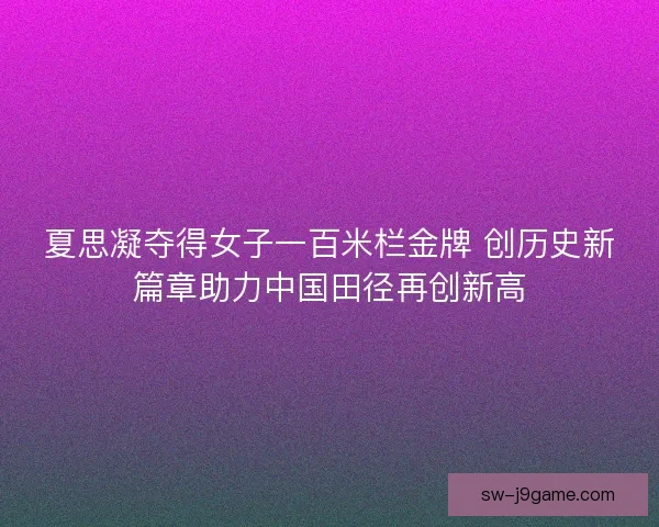 夏思凝夺得女子一百米栏金牌 创历史新篇章助力中国田径再创新高