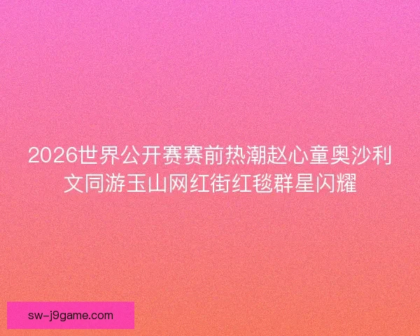 2026世界公开赛赛前热潮赵心童奥沙利文同游玉山网红街红毯群星闪耀