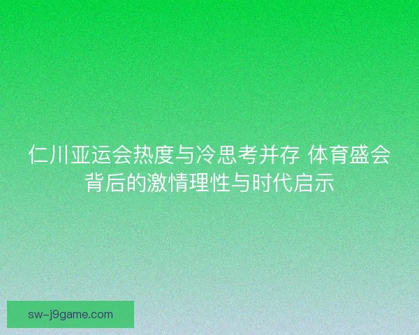 仁川亚运会热度与冷思考并存 体育盛会背后的激情理性与时代启示